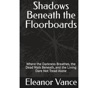 Shadows Beneath the Floorboards: Where the Darkness Breathes, the Dead Walk Beneath, and the Living Dare Not Tread Alone