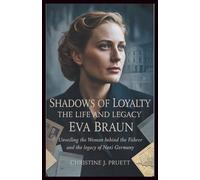 SHADOWS OF LOYALTY: THE LIFE AND LEGACY OF EVA BRAUN: Unveiling the Woman Behind the Führer and the Legacy of Nazi Germany