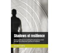 Shadows of Resilience: Proven pathways to re writing the subconscious mind through one young man’s journey of resilience.