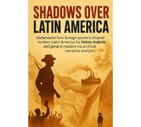 Shadows Over Latin America: Understand how foreign powers shaped modern Latin America for history students and general readers via archival narrative analysis (The Short History Library)
