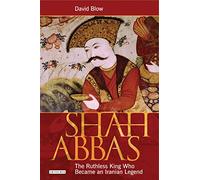 Shah Abbas: The Ruthless King Who Became an Iranian Legend: Emperor of Persia and Restorer of Iran