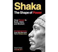 Shaka: The Shape of Power: How Power Is Built, Held, and Broken: Strategy Lessons from the Rise and Fall of Shaka Zulu