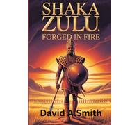 Shaka Zulu: Forged in Fire: How an Outcast Warrior United a People and Redefined African Power
