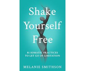 Shake Yourself Free: 81 Somatic Practices to Let Go of Limitation