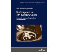 Shakespeare in 19th-Century Opera: Romantic Contexts, Inspiratioins and References (Interdisciplinary Studies in Performance: Historical Narratives. Theater. Public Life)