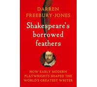 Shakespeare's Borrowed Feathers: How Early Modern Playwrights Shaped the World's Greatest Writer