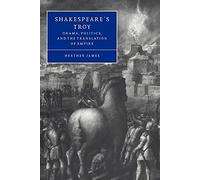 Shakespeare's Troy: Drama, Politics, and the Translation of Empire: 22 (Cambridge Studies in Renaissance Literature and Culture, Series Number 22)