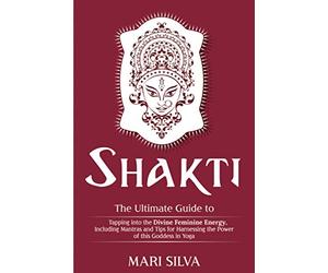 Shakti: The Ultimate Guide to Tapping into the Divine Feminine Energy, Including Mantras and Tips for Harnessing the Power of this Goddess in Yoga (Spiritual Yoga)