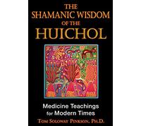 Shamanic Wisdom Of The Huichol: Medicine Teachings for Modern Times