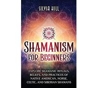 Shamanism for Beginners: Explore Shamanic Rituals, Beliefs, and Practices of Native American, Norse, Celtic, and Siberian Shamans