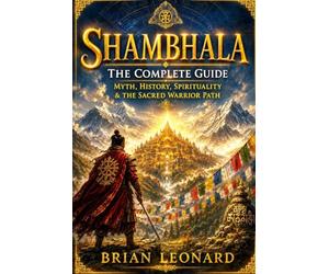 SHAMBHALA - The Complete Guide: Myth, History, Spirituality & the Sacred Warrior Path