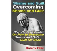 Shame and Guilt Overcoming Shame and Guilt: Step By Step Guide On How to Overcome Shame and Guilt for Good