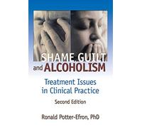 Shame, Guilt, and Alcoholism: Treatment Issues in Clinical Practice, Second Edition (Haworth Addictions Treatment)