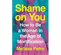Shame on You: How to Be a Woman in the Age of Mortification