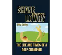 SHANE LOWRY BIOGRAPHY: THE LIFE AND TIMES OF A GOLF CHAMPION