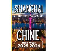 SHANGHAI CHINE GUIDE DE VOYAGE 2025 2026: Un voyage à travers les rythmes urbains, les quartiers cachés et le pouls de la Chine contemporaine