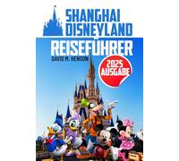 Shanghai Disneyland Reiseführer: Entdecken Sie verborgene Freuden, unvergessliche Erlebnisse und Familienspaß wie nie zuvor