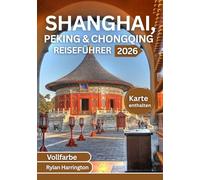 SHANGHAI, PEKING & CHONGQING REISEFÜHRER 2026 (Vollfarbe): Entdecken Sie das Herz Chinas - berühmte Sehenswürdigkeiten, versteckte Juwelen, lokale ... detaillierte Karten und Insider-Tipps