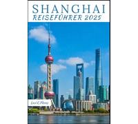 SHANGHAI REISEFÜHRER 2025: Ihr unverzichtbarer Begleiter für eine unvergessliche Reise, selbst geführte Reiserouten, sehenswerte Orte und lokale Einblicke