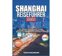 SHANGHAI REISEFÜHRER 2026: Der ultimative Reiseführer für Shanghai mit Insider-Tipps, getesteten Routen, Karten, QR-Codes und Highlights für Erstbesucher & Profis