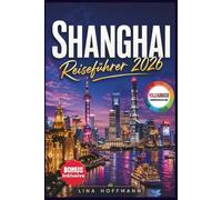 SHANGHAI REISEFÜHRER 2026: Die komplette Reiseplanung mit Highlights, erprobten Routen, Insidertipps & Praktischer QR Codes