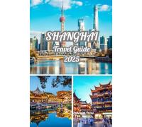 SHANGHAI TRAVEL GUIDE 2025: Explore Shanghai 2025: A Guide to Culture, Cuisine, Skyline Wonders, and the Best Time to Visit