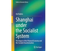 Shanghai under the Socialist System: The Impact of the Planned Economy and the Socialist Transformation (Studies in Economic History)