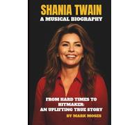 SHANIA TWAIN - A MUSICAL BIOGRAPHY: FROM HARD TIMES TO HITMAKER: AN UPLIFTING TRUE STORY