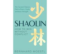 Shaolin: How to Win Without Conflict : The Ancient Chinese Path to Peace, Clarity and Inner Strength