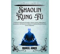 SHAOLIN KUNG FU: A Scholarly Exploration Of Origins, Cultural Contexts, Philosophical Foundations, And Historical Evolution Of Traditional Martial Practices Across Civilizations