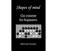 Shapes of mind. Go course for beginners.: Learn to play Go game (baduk, weiqi) step-by-step - 9x9, 13x13, 19x19