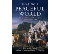 Shaping a Peaceful World : The United States and Post-conflict Diplomacy since 1789