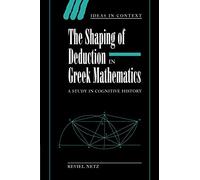 Shaping Deduction Greek Mathematics: A Study in Cognitive History: 51 (Ideas in Context, Series Number 51)
