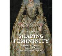 Shaping Femininity: Foundation Garments, the Body and Women in Early Modern England