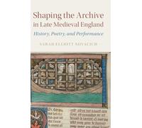 Shaping the Archive in Late Medieval England: History, Poetry, and Performance: 97 (Cambridge Studies in Medieval Literature, Series Number 97)