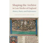 Shaping the Archive in Late Medieval England: History, Poetry, and Performance: 97 (Cambridge Studies in Medieval Literature, Series Number 97)