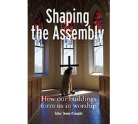 Shaping the Assembly: How our Buildings Shape Us in Worship: How our Buildings Form Us in Worship