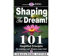 Shaping the dream!: 101 Simplified Principles for making your dreams come true!