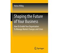 Shaping the Future of Your Business: How To Enable Your Organisation To Manage Market Changes and Crises