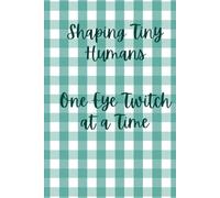 Shaping Tiny Humans... One Eye Twitch At A Time: A Journal for the Dedicated, Exhausted, and Extraordinary Teacher