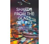 Shards From The Glass Ceiling: Shattering Barriers with Courage, Purpose & Faith