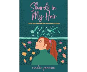 Shards in My Hair: Tales from Breaking the Glass Ceiling