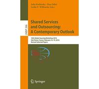 Shared Services and Outsourcing: A Contemporary Outlook: 10th Global Sourcing Workshop 2016, Val d'Isère, France, February 16-19, 2016, Revised ... in Business Information Processing, 266)