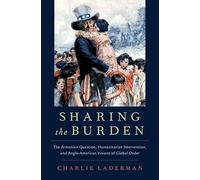 Sharing the Burden: The Armenian Question, Humanitarian Intervention, and Anglo-American Visions of Global Order (Oxford Studies in International History)