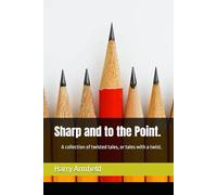 Sharp and to the Point.: A collection of twisted tales, or tales with a twist.