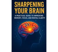 Sharpening Your Brain: A Practical Guide to Improving Memory, Focus, and Mental Clarity