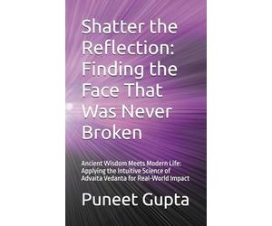 Shatter the Reflection: Finding the Face That Was Never Broken: Ancient Wisdom Meets Modern Life: Applying the Intuitive Science of Advaita Vedanta for Real-World Impact