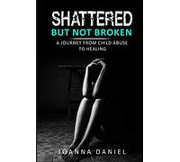 Shattered But Not Broken: A Journey From Child Abuse To Healing