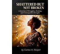 SHATTERED BUT NOT BROKEN: A Journey of Struggles, Healing, and Unstoppable Strength