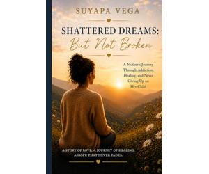 Shattered Dreams: But Not Broken: A Mother’s Journey Through Addiction, Healing, and Never Giving Up on Her Child